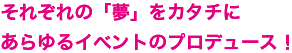 それぞれの「夢」をカタチにあらゆるイベントのプロデュース!